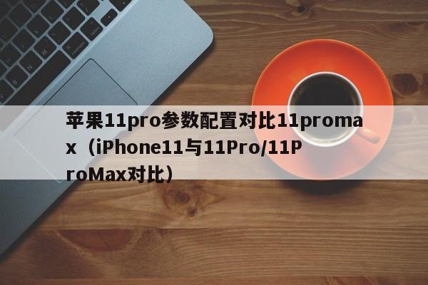 iPhone11与11Pro/11ProMax对比(苹果11pro参数配置对比11promax)