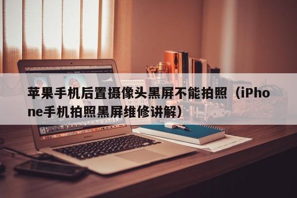 iPhone手机拍照黑屏维修讲解(苹果手机后置摄像头黑屏不能拍照)