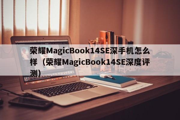 荣耀MagicBook14SE深手机怎么样