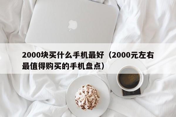 2000元左右最值得购买的手机盘点(2000块买什么手机最好)