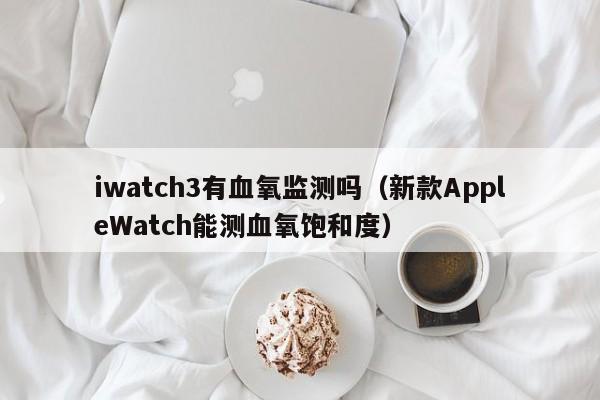 新款AppleWatch能测血氧饱和度(iwatch3有血氧监测吗)