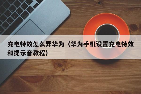 华为手机设置充电特效和提示音教程(充电特效怎么弄华为)