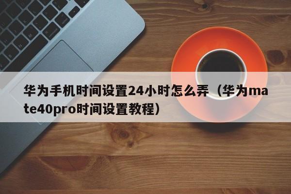 华为mate40pro时间设置教程(华为手机时间设置24小时怎么弄)