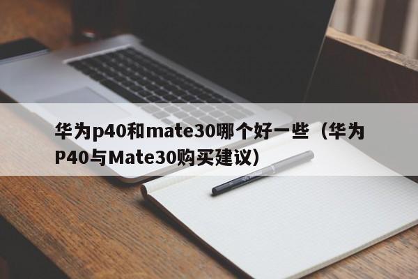 华为P40与Mate30购买建议(华为p40和mate30哪个好一些)