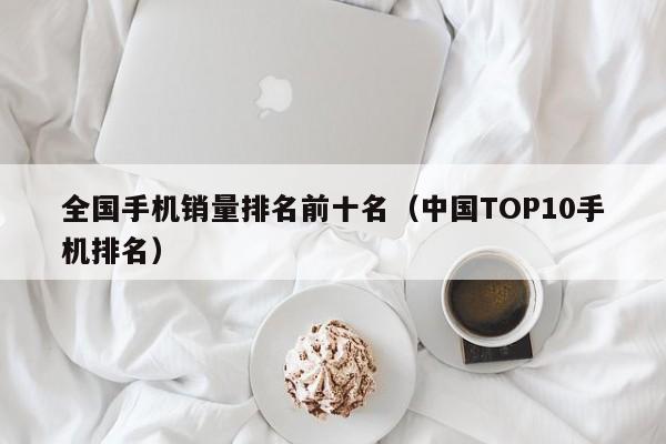 中国TOP10手机排名(全国手机销量排名前十名)