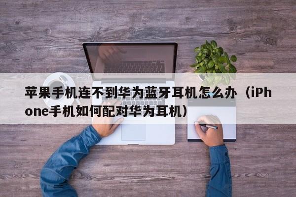 iPhone手机如何配对华为耳机(苹果手机连不到华为蓝牙耳机怎么办)