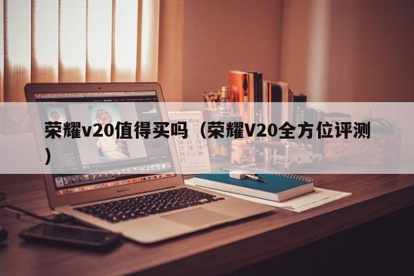 荣耀V20全方位评测(荣耀v20值得买吗)(全方位建设模范自治区决定)