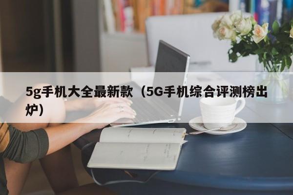 5G手机综合评测榜出炉(5g手机大全最新款)