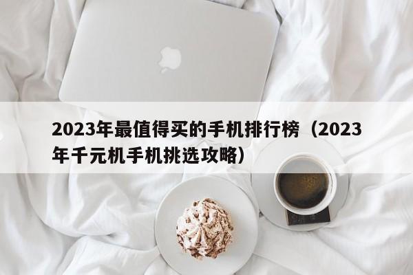 2023年千元机手机挑选攻略(2023年最值得买的手机排行榜)