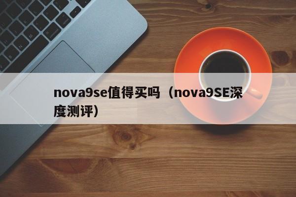 nova9SE深度测评(nova9se值得买吗)