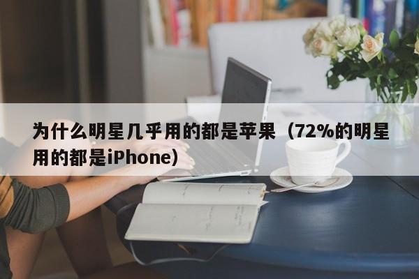 72%的明星用的都是iPhone(为什么明星几乎用的都是苹果)