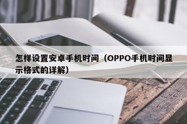 OPPO手机时间显示格式的详解(怎样设置安卓手机时间)