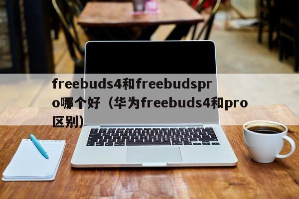 华为freebuds4和pro区别(freebuds4和freebudspro哪个好)