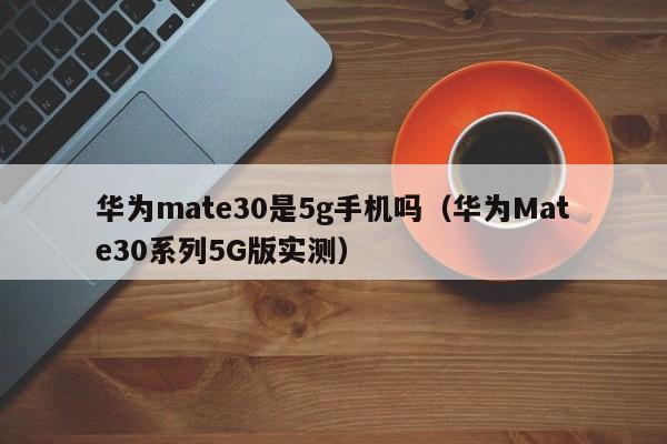 华为Mate30系列5G版实测(华为mate30是5g手机吗)