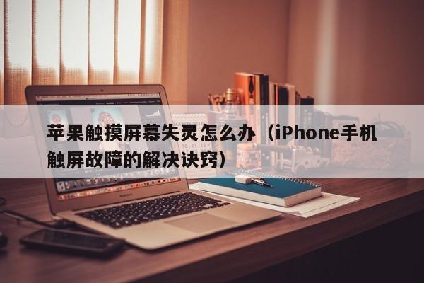 iPhone手机触屏故障的解决诀窍(苹果触摸屏幕失灵怎么办)