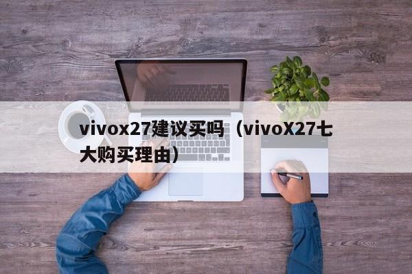 vivoX27七大购买理由(vivox27建议买吗)