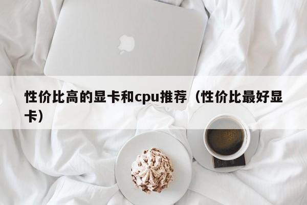 性价比高的显卡和cpu推荐