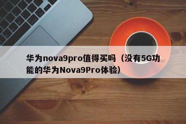 没有5G功能的华为Nova9Pro体验(华为nova9pro值得买吗)