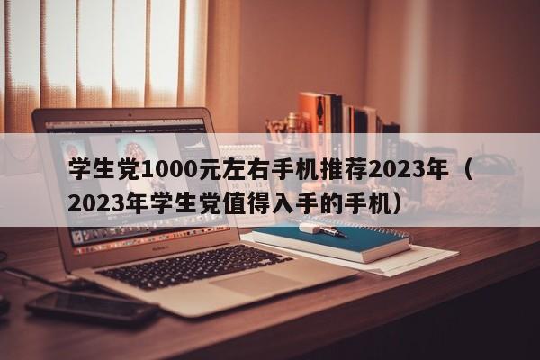 2023年学生党值得入手的手机(学生党1000元左右手机推荐2023年)