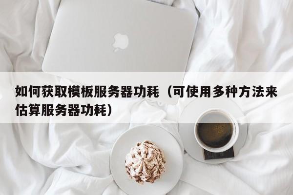 可使用多种方法来估算服务器功耗(如何获取模板服务器功耗)