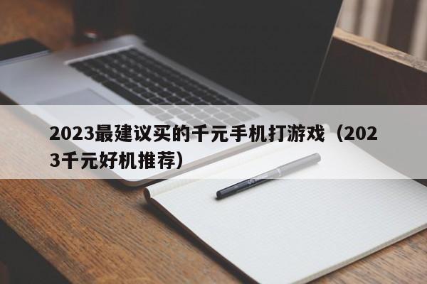 2023千元好机推荐(2023最建议买的千元手机打游戏)