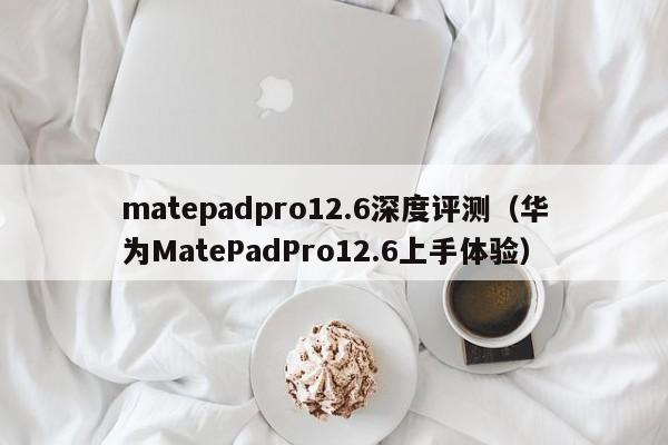 华为MatePadPro12.6上手体验(matepadpro12.6深度评测)