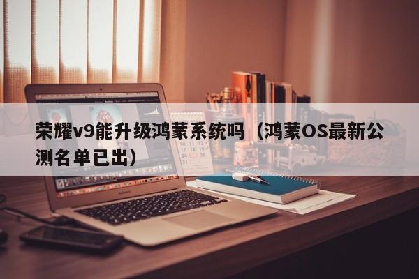 鸿蒙OS最新公测名单已出(荣耀v9能升级鸿蒙系统吗)