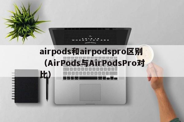 AirPods与AirPodsPro对比(airpods和airpodspro区别)