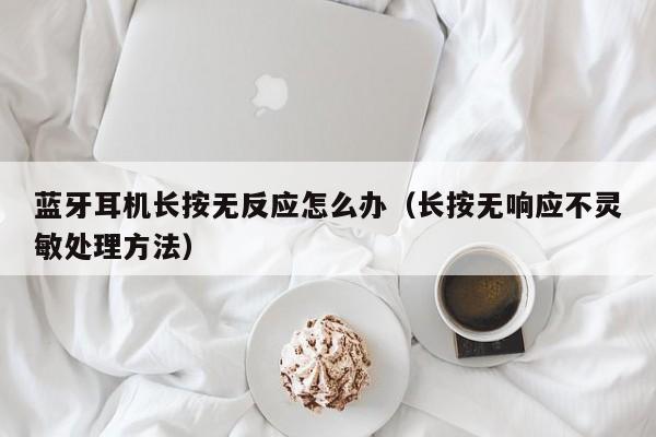 长按无响应不灵敏处理方法(蓝牙耳机长按无反应怎么办)