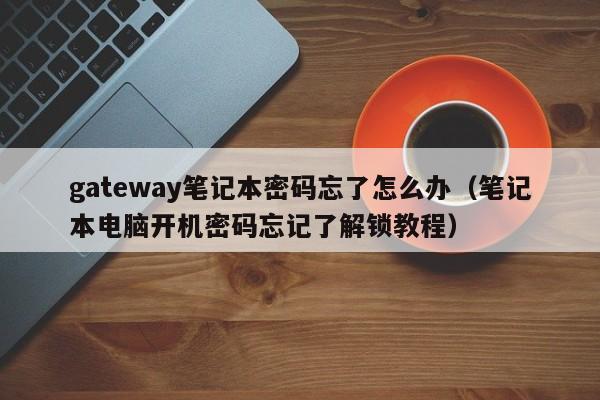 笔记本电脑开机密码忘记了解锁教程(gateway笔记本密码忘了怎么办)