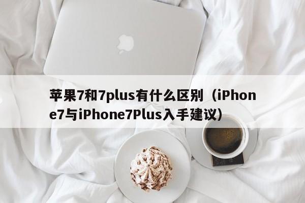 iPhone7与iPhone7Plus入手建议(苹果7和7plus有什么区别)