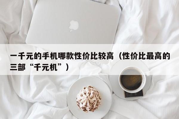 性价比最高的三部“千元机”(一千元的手机哪款性价比较高)