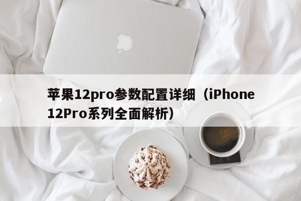 iPhone12Pro系列全面解析(苹果12pro参数配置详细)