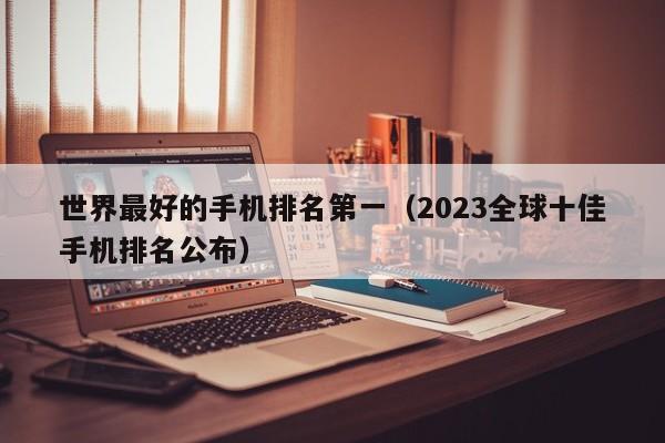 2023全球十佳手机排名公布(世界最好的手机排名第一)