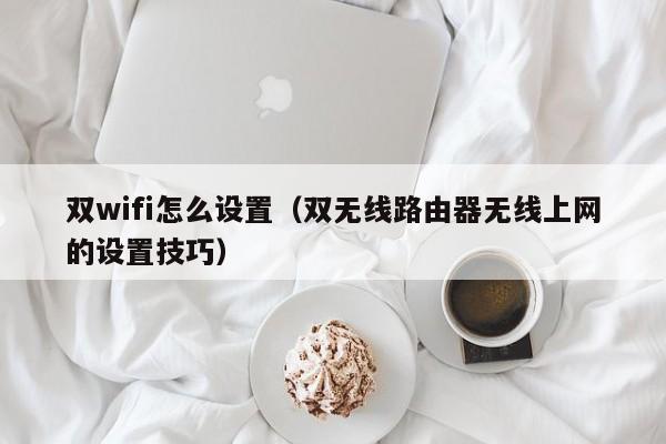 双无线路由器无线上网的设置技巧(双wifi怎么设置)