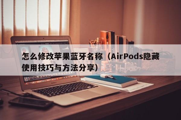 AirPods隐藏使用技巧与方法分享(怎么修改苹果蓝牙名称)