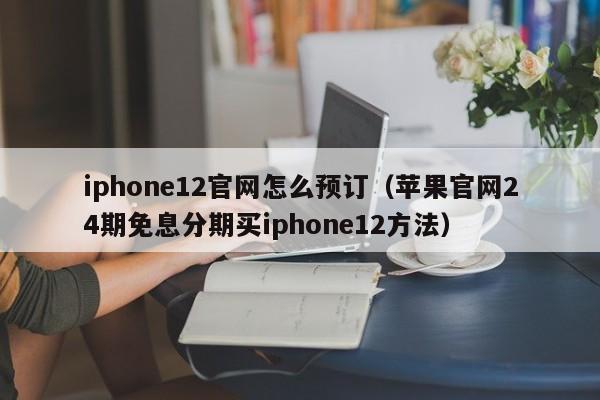 苹果官网24期免息分期买iphone12方法(iphone12官网怎么预订)