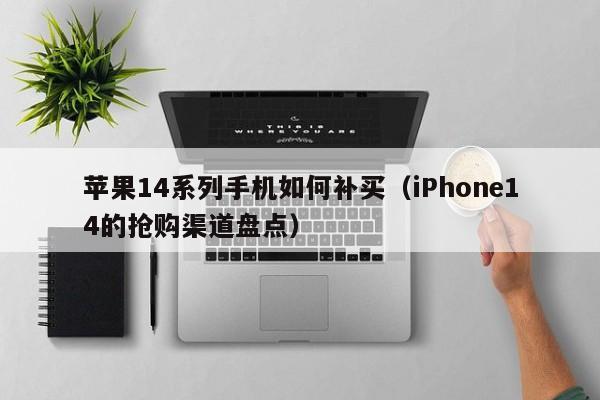 iPhone14的抢购渠道盘点(苹果14系列手机如何补买)