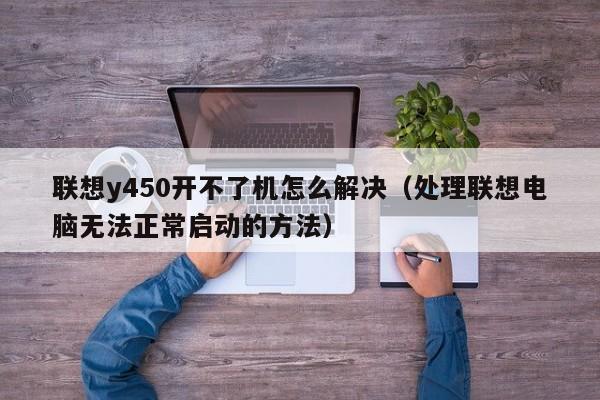 处理联想电脑无法正常启动的方法(联想y450开不了机怎么解决)