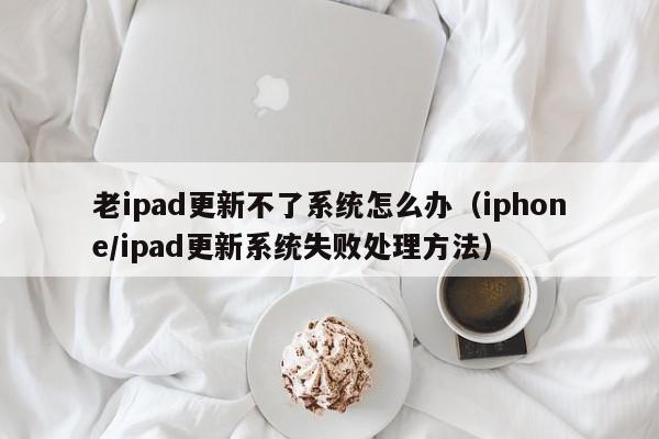 iphone/ipad更新系统失败处理方法(老ipad更新不了系统怎么办)