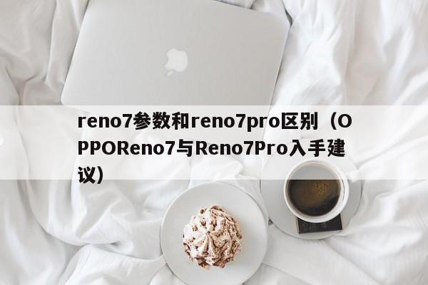 OPPOReno7与Reno7Pro入手建议(reno7参数和reno7pro区别)