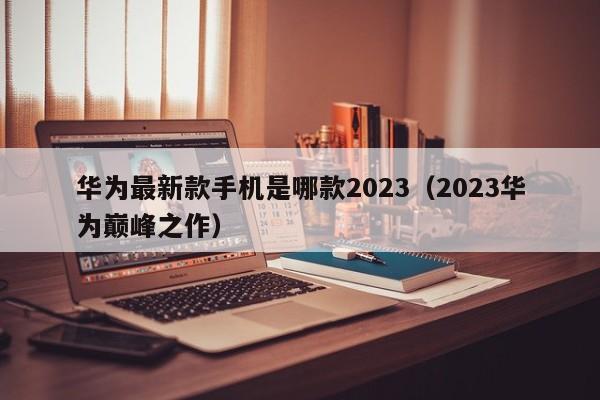 华为最新款手机是哪款2023