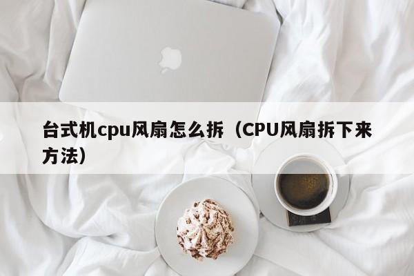 CPU风扇拆下来方法(台式机cpu风扇怎么拆)