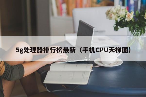 手机CPU天梯图(5g处理器排行榜最新)