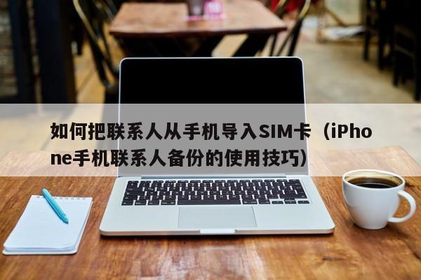 iPhone手机联系人备份的使用技巧(如何把联系人从手机导入SIM卡)