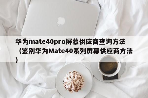 华为mate40pro屏幕供应商查询方法