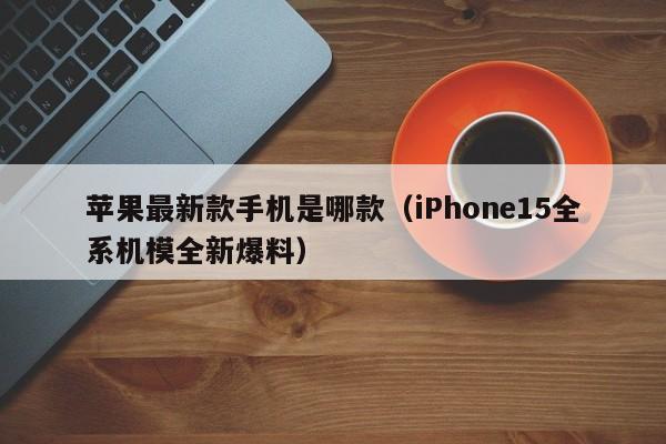 iPhone15全系机模全新爆料(苹果最新款手机是哪款)