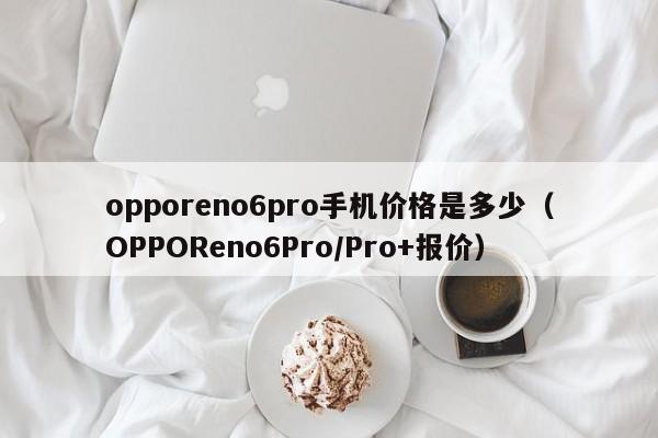 OPPOReno6Pro/Pro+报价(opporeno6pro手机价格是多少)