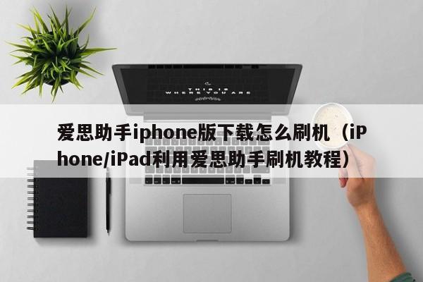 iPhone/iPad利用爱思助手刷机教程(爱思助手iphone版下载怎么刷机)