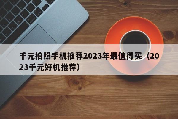 2023千元好机推荐(千元拍照手机推荐2023年最值得买)